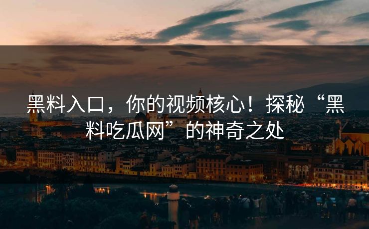 黑料入口，你的视频核心！探秘“黑料吃瓜网”的神奇之处