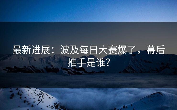 最新进展:波及每日大赛爆了,幕后推手是谁? 最新进展:波及每日大赛爆了,幕后推手是谁?