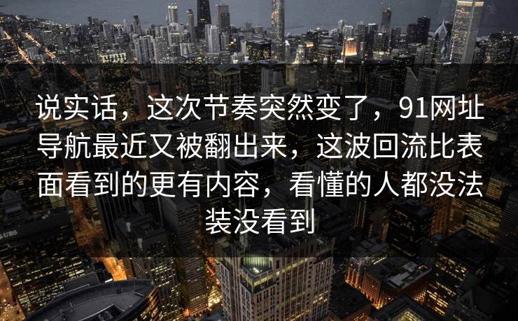 说实话，这次节奏突然变了，91网址导航最近又被翻出来，这波回流比表面看到的更有内容，看懂的人都没法装没看到