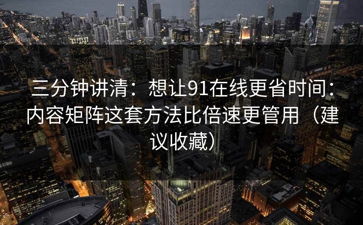 三分钟讲清:想让91在线更省时间:内容矩阵这套方法比倍速更管用(建议收藏) 三分钟讲清:想让91在线更省时间:内容矩阵这套方法比倍速更管用(建议收藏)