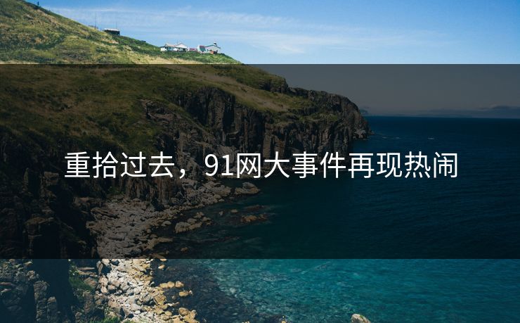 重拾过去，91网大事件再现热闹