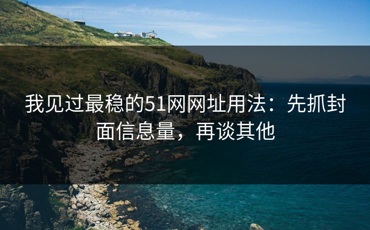 我见过最稳的51网网址用法：先抓封面信息量，再谈其他