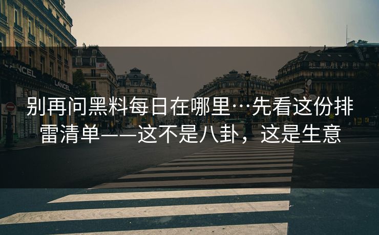 别再问黑料每日在哪里…先看这份排雷清单——这不是八卦，这是生意