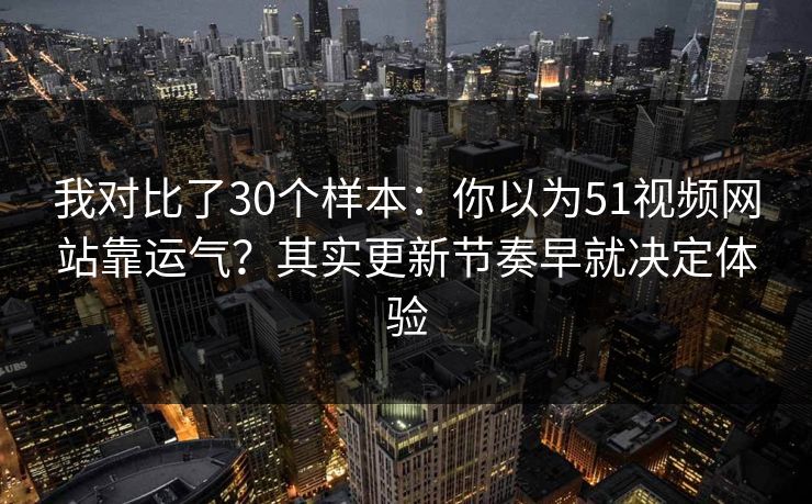 我对比了30个样本：你以为51视频网站靠运气？其实更新节奏早就决定体验