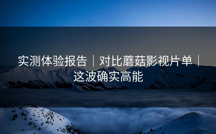 实测体验报告｜对比蘑菇影视片单｜这波确实高能