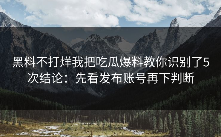 黑料不打烊我把吃瓜爆料教你识别了5次结论:先看发布账号再下判断 黑料不打烊我把吃瓜爆料教你识别了5次结论:先看发布账号再下判断