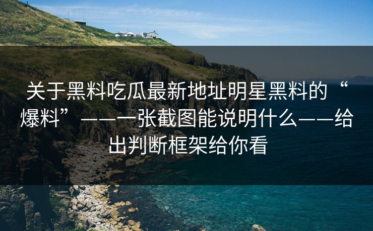 关于黑料吃瓜最新地址明星黑料的“爆料”——一张截图能说明什么——给出判断框架给你看