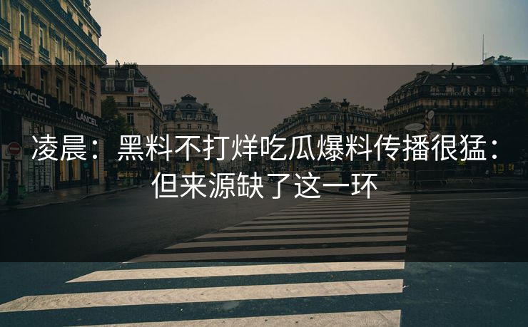 凌晨：黑料不打烊吃瓜爆料传播很猛：但来源缺了这一环