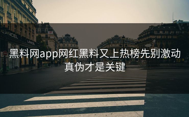 黑料网app网红黑料又上热榜先别激动真伪才是关键