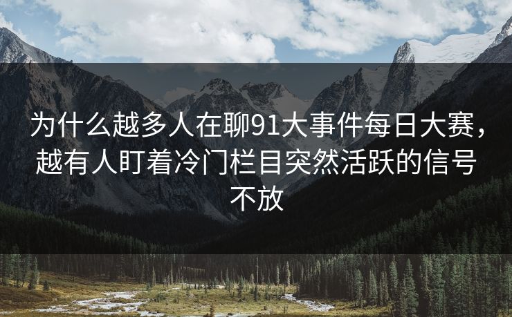 为什么越多人在聊91大事件每日大赛，越有人盯着冷门栏目突然活跃的信号不放