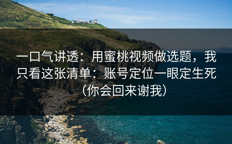 一口气讲透:用蜜桃视频做选题,我只看这张清单:账号定位一眼定生死(你会回来谢我) 一口气讲透:用蜜桃视频做选题,我只看这张清单:账号定位一眼定生死(你会回来谢我)
