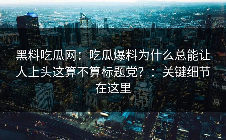 黑料吃瓜网：吃瓜爆料为什么总能让人上头这算不算标题党？：关键细节在这里