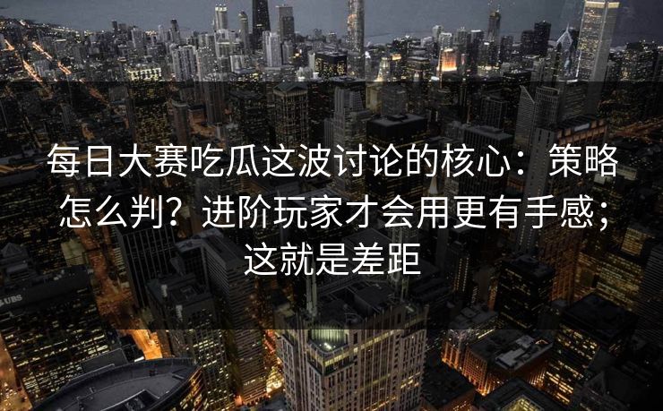 每日大赛吃瓜这波讨论的核心：策略怎么判？进阶玩家才会用更有手感；这就是差距