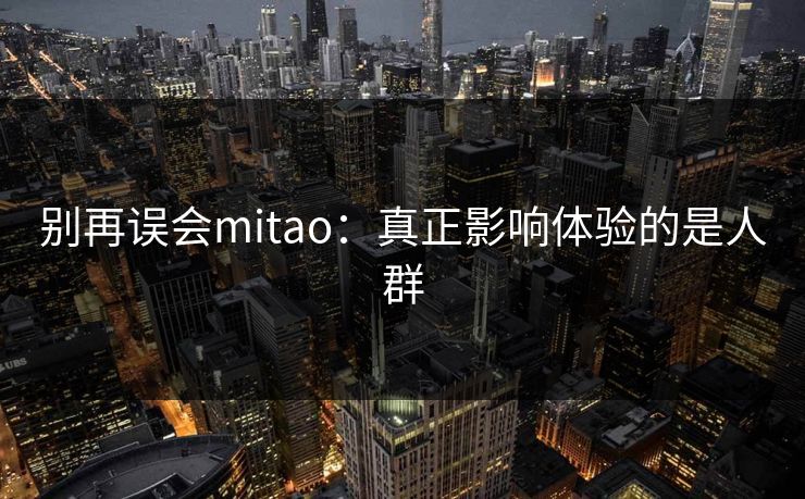别再误会mitao:真正影响体验的是人群 别再误会mitao:真正影响体验的是人群