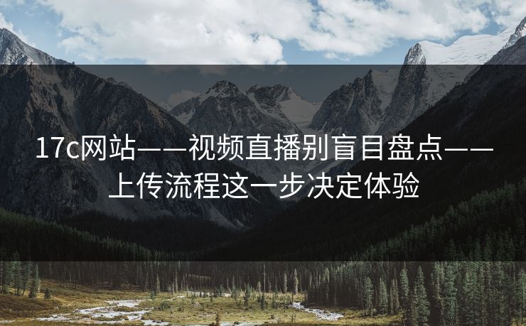 17c网站——视频直播别盲目盘点——上传流程这一步决定体验
