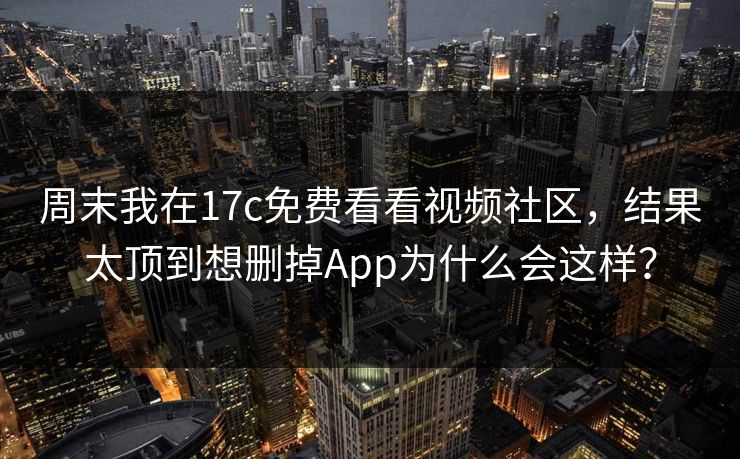 周末我在17c免费看看视频社区，结果太顶到想删掉App为什么会这样？