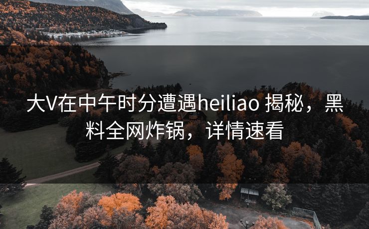 大V在中午时分遭遇heiliao 揭秘,黑料全网炸锅,详情速看 大V在中午时分遭遇heiliao 揭秘,黑料全网炸锅,详情速看
