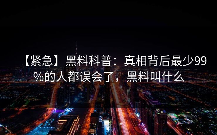 【紧急】黑料科普：真相背后最少99%的人都误会了，黑料叫什么
