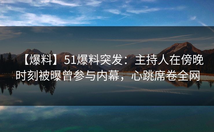 【爆料】51爆料突发：主持人在傍晚时刻被曝曾参与内幕，心跳席卷全网