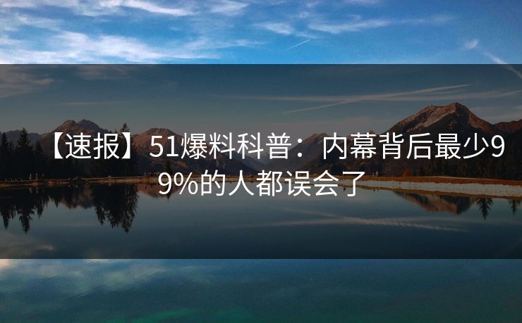 【速报】51爆料科普：内幕背后最少99%的人都误会了