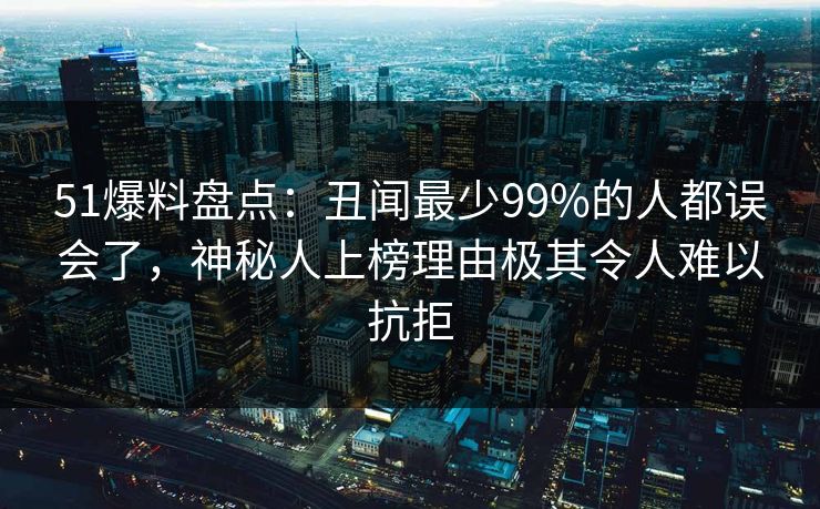 51爆料盘点:丑闻最少99%的人都误会了,神秘人上榜理由极其令人难以抗拒 51爆料盘点:丑闻最少99%的人都误会了,神秘人上榜理由极其令人难以抗拒