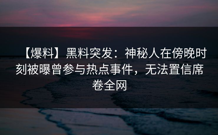 【爆料】黑料突发：神秘人在傍晚时刻被曝曾参与热点事件，无法置信席卷全网