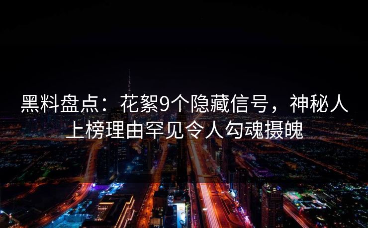 黑料盘点：花絮9个隐藏信号，神秘人上榜理由罕见令人勾魂摄魄