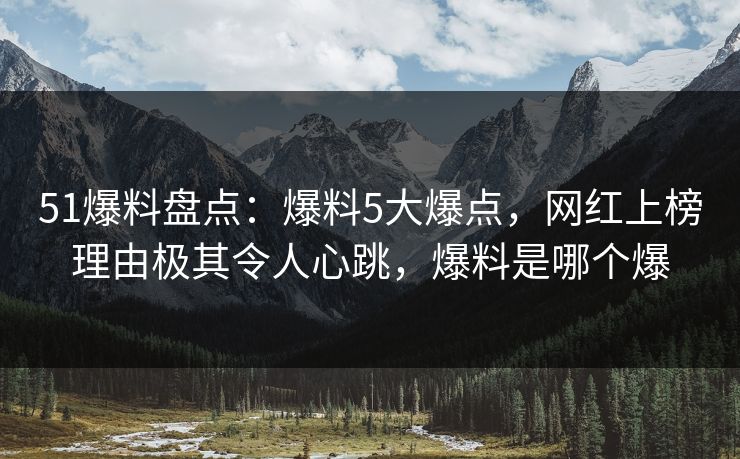 51爆料盘点：爆料5大爆点，网红上榜理由极其令人心跳，爆料是哪个爆