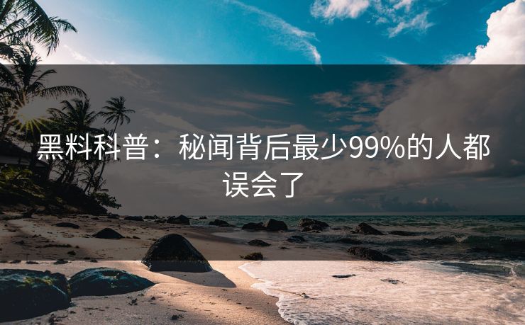 黑料科普:秘闻背后最少99%的人都误会了 黑料科普:秘闻背后最少99%的人都误会了