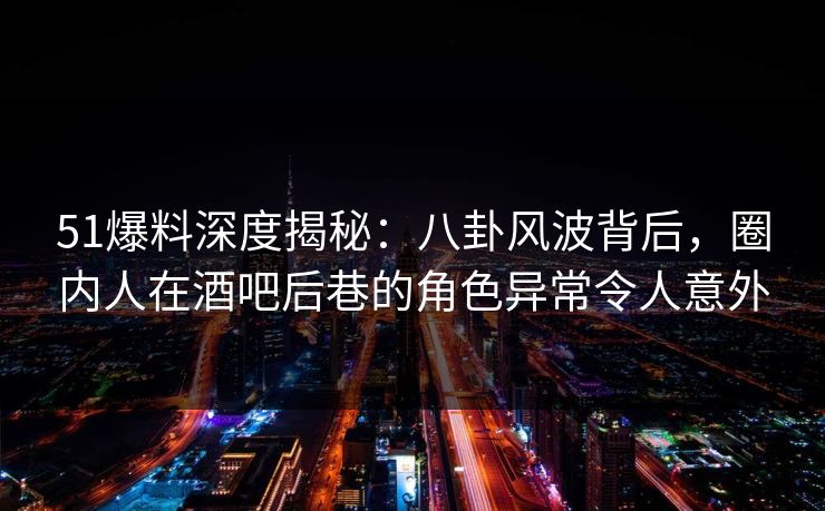 51爆料深度揭秘:八卦风波背后,圈内人在酒吧后巷的角色异常令人意外 51爆料深度揭秘:八卦风波背后,圈内人在酒吧后巷的角色异常令人意外