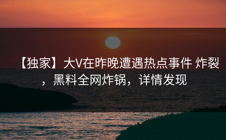 【独家】大V在昨晚遭遇热点事件 炸裂，黑料全网炸锅，详情发现