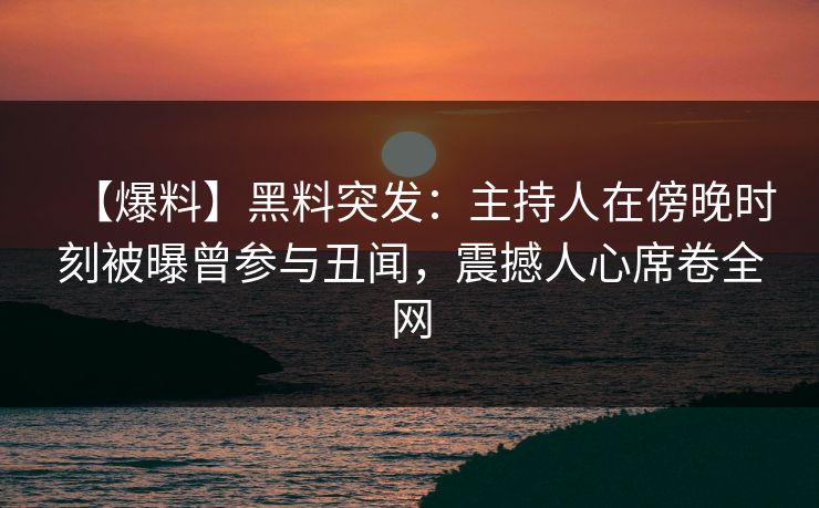 【爆料】黑料突发:主持人在傍晚时刻被曝曾参与丑闻,震撼人心席卷全网 【爆料】黑料突发:主持人在傍晚时刻被曝曾参与丑闻,震撼人心席卷全网