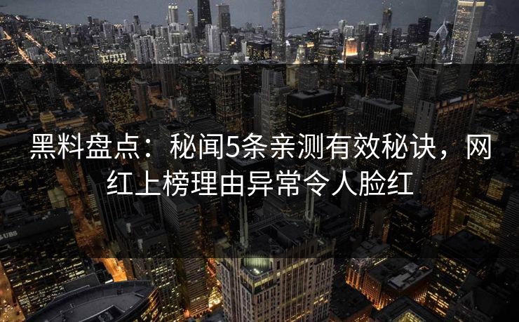 黑料盘点：秘闻5条亲测有效秘诀，网红上榜理由异常令人脸红