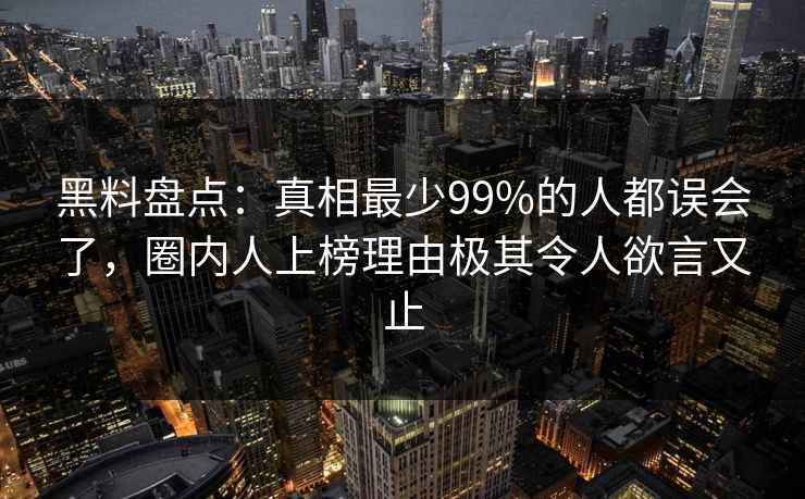 黑料盘点:真相最少99%的人都误会了,圈内人上榜理由极其令人欲言又止 黑料盘点:真相最少99%的人都误会了,圈内人上榜理由极其令人欲言又止