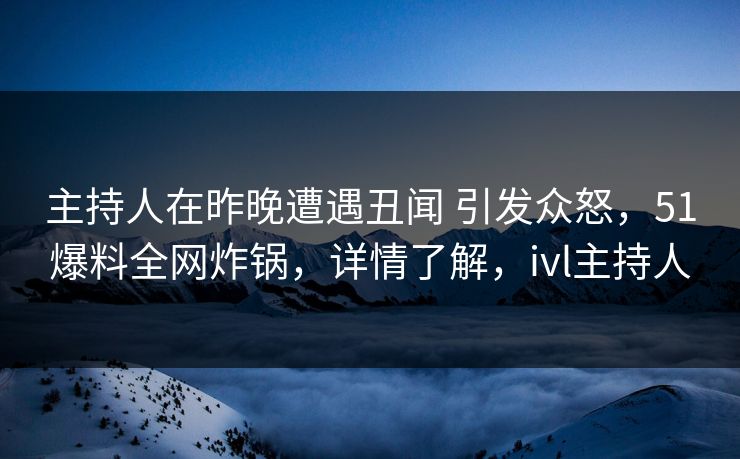 主持人在昨晚遭遇丑闻 引发众怒，51爆料全网炸锅，详情了解，ivl主持人