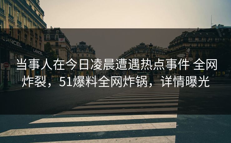 当事人在今日凌晨遭遇热点事件 全网炸裂,51爆料全网炸锅,详情曝光 当事人在今日凌晨遭遇热点事件 全网炸裂,51爆料全网炸锅,详情曝光
