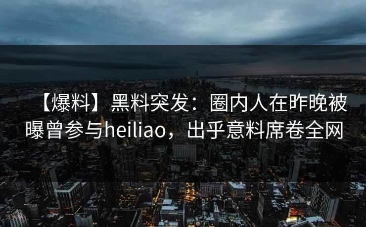 【爆料】黑料突发：圈内人在昨晚被曝曾参与heiliao，出乎意料席卷全网