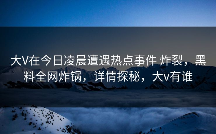 大V在今日凌晨遭遇热点事件 炸裂,黑料全网炸锅,详情探秘,大v有谁 大V在今日凌晨遭遇热点事件 炸裂,黑料全网炸锅,详情探秘,大v有谁