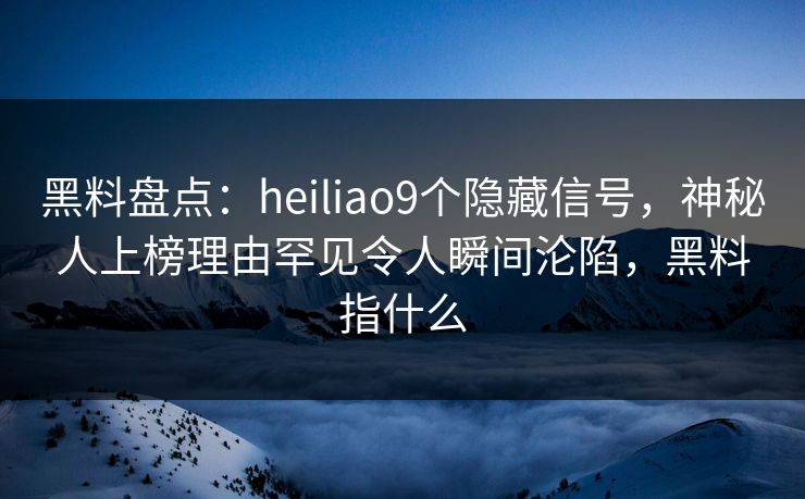 黑料盘点：heiliao9个隐藏信号，神秘人上榜理由罕见令人瞬间沦陷，黑料指什么