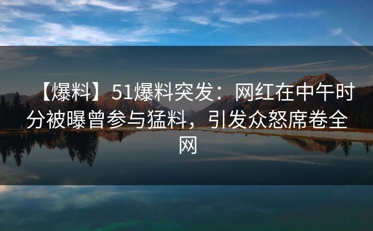 【爆料】51爆料突发：网红在中午时分被曝曾参与猛料，引发众怒席卷全网
