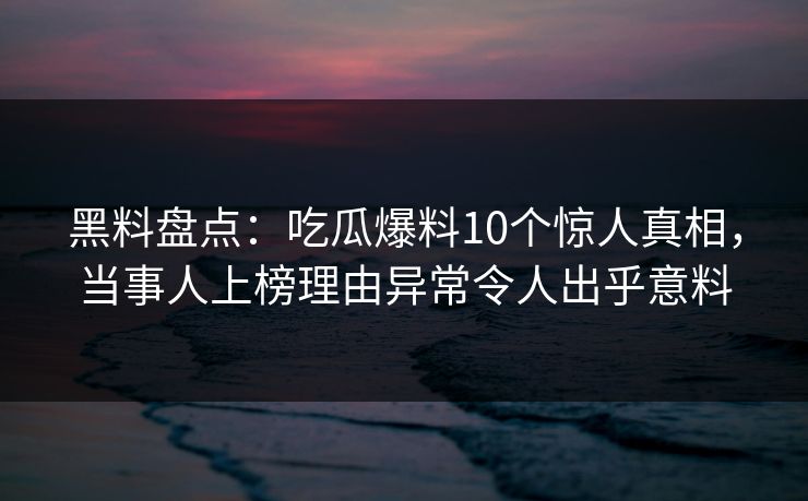 黑料盘点：吃瓜爆料10个惊人真相，当事人上榜理由异常令人出乎意料