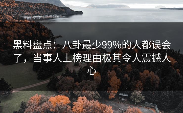 黑料盘点：八卦最少99%的人都误会了，当事人上榜理由极其令人震撼人心