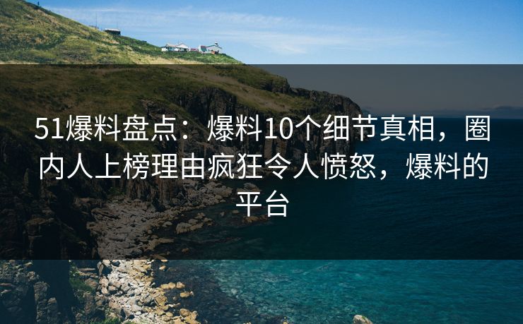 51爆料盘点：爆料10个细节真相，圈内人上榜理由疯狂令人愤怒，爆料的平台