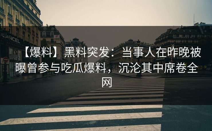 【爆料】黑料突发：当事人在昨晚被曝曾参与吃瓜爆料，沉沦其中席卷全网