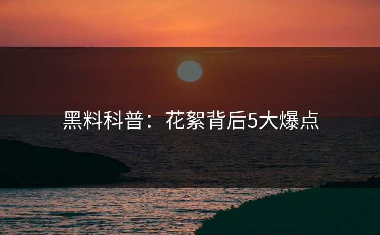 黑料科普：花絮背后5大爆点