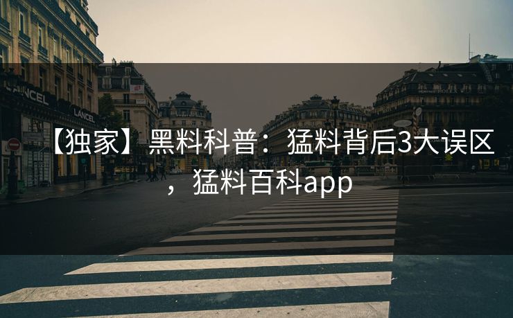 【独家】黑料科普：猛料背后3大误区，猛料百科app