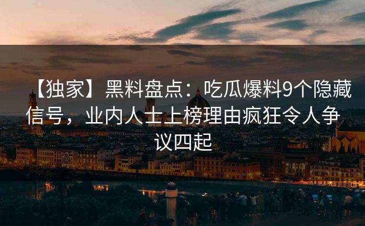 【独家】黑料盘点：吃瓜爆料9个隐藏信号，业内人士上榜理由疯狂令人争议四起
