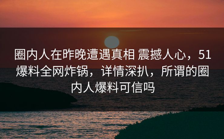 圈内人在昨晚遭遇真相 震撼人心，51爆料全网炸锅，详情深扒，所谓的圈内人爆料可信吗