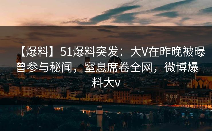 【爆料】51爆料突发：大V在昨晚被曝曾参与秘闻，窒息席卷全网，微博爆料大v