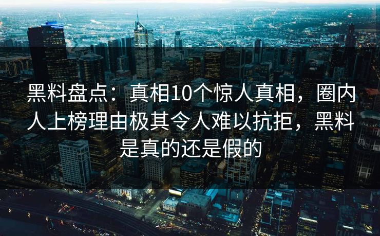 黑料盘点：真相10个惊人真相，圈内人上榜理由极其令人难以抗拒，黑料是真的还是假的